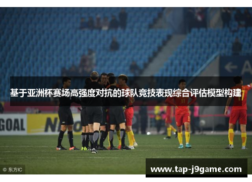 基于亚洲杯赛场高强度对抗的球队竞技表现综合评估模型构建 基于亚洲杯赛场高强度对抗的球队竞技表现综合评估模型构建