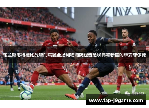 布兰斯韦特德比战破门震撼全场利物浦防线告急埃弗顿新星闪耀安菲尔德