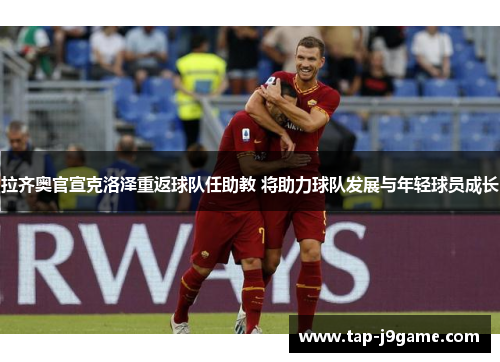 拉齐奥官宣克洛泽重返球队任助教 将助力球队发展与年轻球员成长
