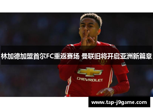 林加德加盟首尔FC重返赛场 曼联旧将开启亚洲新篇章 林加德加盟首尔FC重返赛场 曼联旧将开启亚洲新篇章