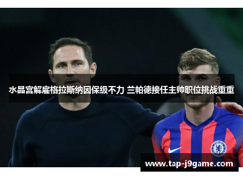 水晶宫解雇格拉斯纳因保级不力 兰帕德接任主帅职位挑战重重 水晶宫解雇格拉斯纳因保级不力 兰帕德接任主帅职位挑战重重