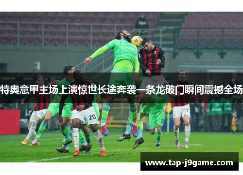 特奥意甲主场上演惊世长途奔袭一条龙破门瞬间震撼全场 特奥意甲主场上演惊世长途奔袭一条龙破门瞬间震撼全场