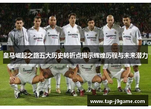皇马崛起之路五大历史转折点揭示辉煌历程与未来潜力