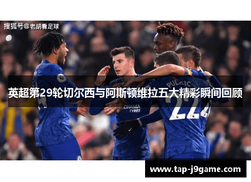 英超第29轮切尔西与阿斯顿维拉五大精彩瞬间回顾