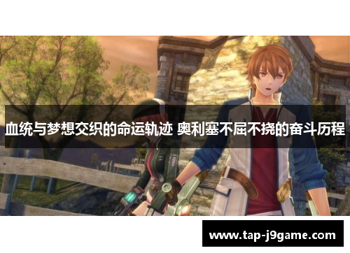 血统与梦想交织的命运轨迹 奥利塞不屈不挠的奋斗历程