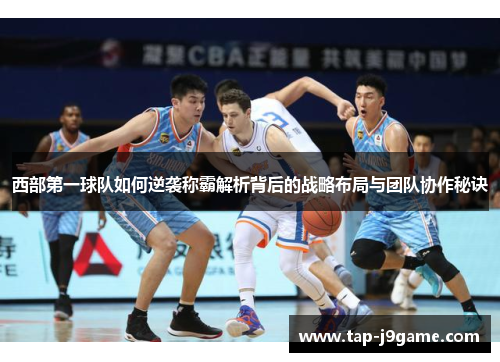 西部第一球队如何逆袭称霸解析背后的战略布局与团队协作秘诀 西部第一球队如何逆袭称霸解析背后的战略布局与团队协作秘诀