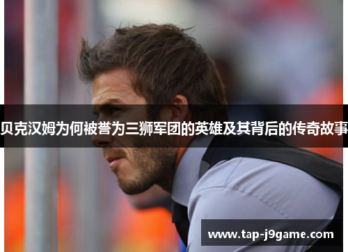 贝克汉姆为何被誉为三狮军团的英雄及其背后的传奇故事