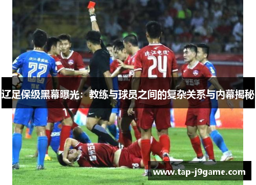 辽足保级黑幕曝光:教练与球员之间的复杂关系与内幕揭秘 辽足保级黑幕曝光:教练与球员之间的复杂关系与内幕揭秘