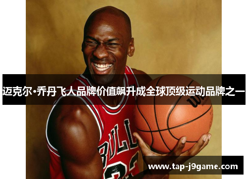 迈克尔·乔丹飞人品牌价值飙升成全球顶级运动品牌之一 迈克尔·乔丹飞人品牌价值飙升成全球顶级运动品牌之一