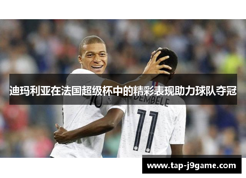 迪玛利亚在法国超级杯中的精彩表现助力球队夺冠