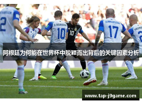 阿根廷为何能在世界杯中脱颖而出背后的关键因素分析