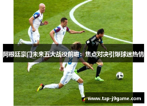 阿根廷豪门未来五大战役前瞻：焦点对决引爆球迷热情