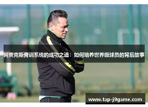 阿贾克斯青训系统的成功之道:如何培养世界级球员的背后故事 阿贾克斯青训系统的成功之道:如何培养世界级球员的背后故事