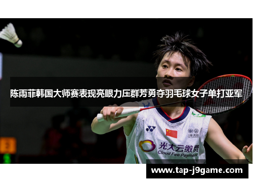 陈雨菲韩国大师赛表现亮眼力压群芳勇夺羽毛球女子单打亚军 陈雨菲韩国大师赛表现亮眼力压群芳勇夺羽毛球女子单打亚军