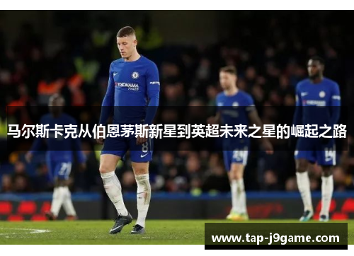 马尔斯卡克从伯恩茅斯新星到英超未来之星的崛起之路 马尔斯卡克从伯恩茅斯新星到英超未来之星的崛起之路
