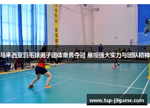 马来西亚羽毛球男子团体奋勇夺冠 展现强大实力与团队精神 马来西亚羽毛球男子团体奋勇夺冠 展现强大实力与团队精神