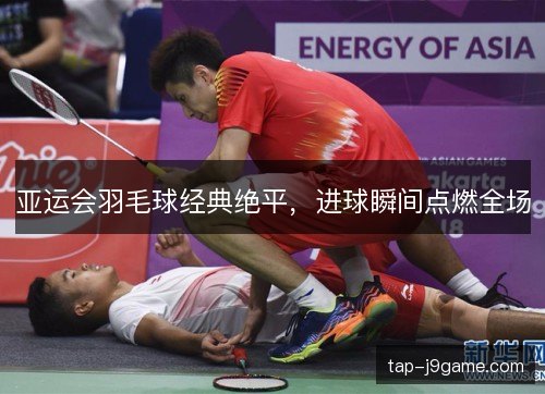 亚运会羽毛球经典绝平，进球瞬间点燃全场