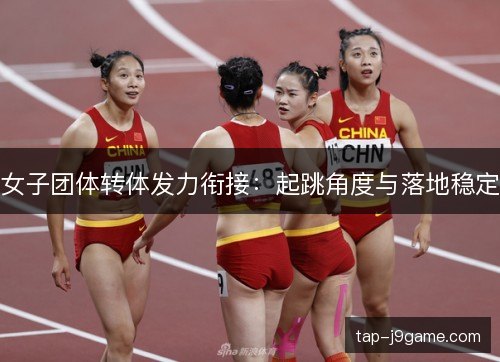 女子团体转体发力衔接:起跳角度与落地稳定 女子团体转体发力衔接:起跳角度与落地稳定