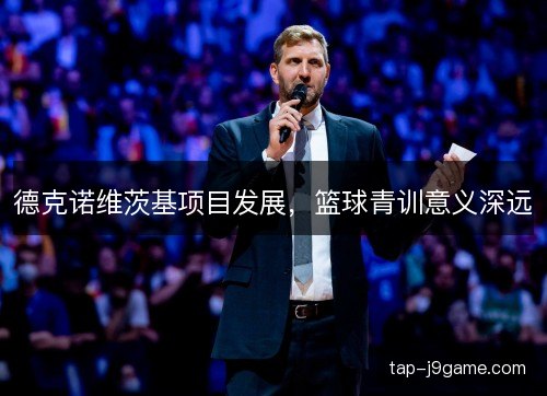德克诺维茨基项目发展，篮球青训意义深远