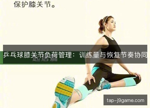 乒乓球膝关节负荷管理：训练量与恢复节奏协同