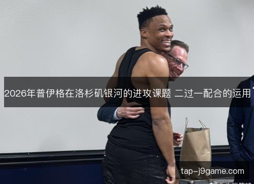 2026年普伊格在洛杉矶银河的进攻课题 二过一配合的运用 2026年普伊格在洛杉矶银河的进攻课题 二过一配合的运用